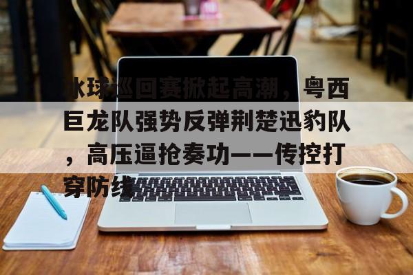  冰球巡回赛掀起高潮，粤西巨龙队强势反弹荆楚迅豹队，高压逼抢奏功——传控打穿防线-九博体育